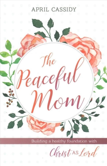 Book cover of: Peaceful Mom – Building a Healthy Foundation with Christ as Lord. By: April Cassidy