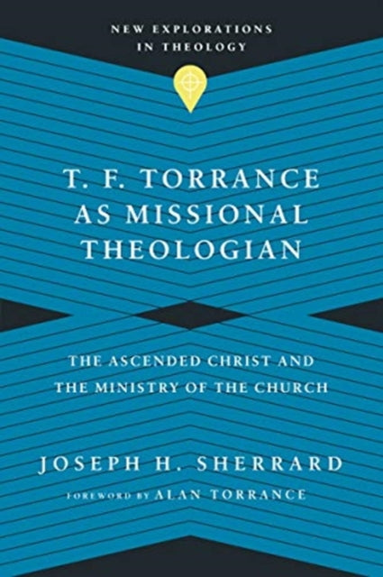 Book cover of: T. F. Torrance as Missional Theologian – The Ascended Christ and the Ministry of the Church. By: Joseph H. Sherrard