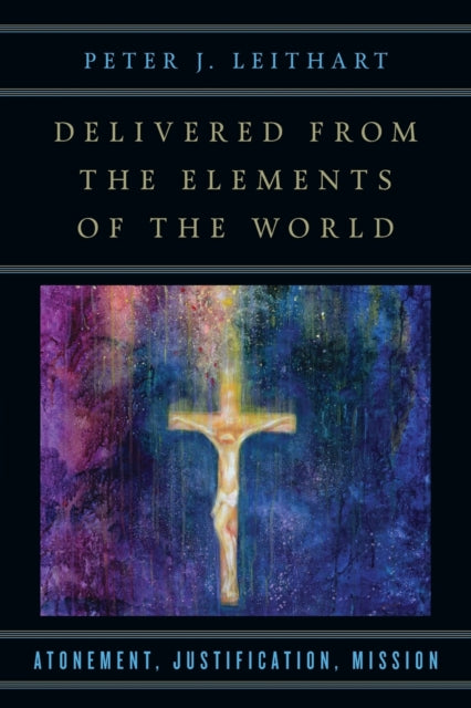 Delivered from the Elements of the World – Atonement, Justification, Mission 9780830851263 Peter J. Leithart