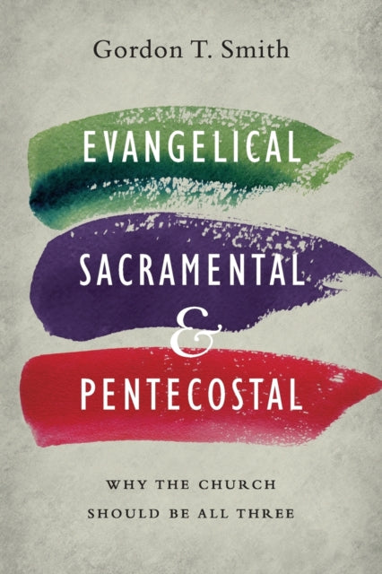 Book cover of: Evangelical, Sacramental, and Pentecostal – Why the Church Should Be All Three. By: Gordon T. Smith