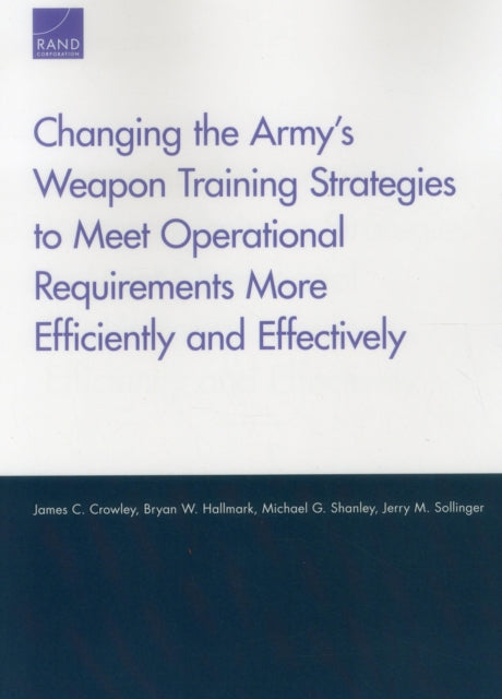 Book cover of: Changing the Army's Weapon Training Strategies to Meet Operational Requirements More Efficiently and Effectively. By: James C. Crowley