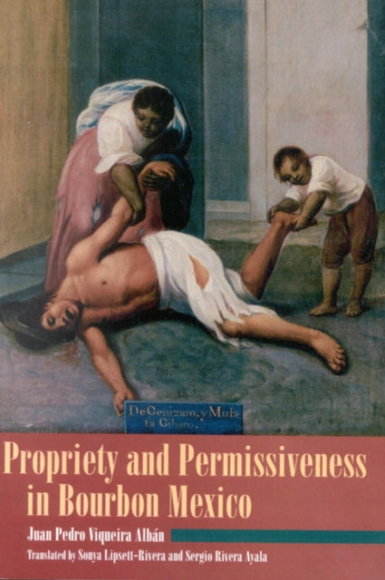 Book cover of: Propriety and Permissiveness in Bourbon Mexico. By: Juan Pedro Viqueira Albán, Sergio- TRANS Viqueira Alban,  Juan Pedro Lipsett-Rivera,  Sonya- TRANS Rivera-Ayala