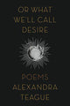 Book cover of: Or What We'll Call Desire. By: Alexandra Teague