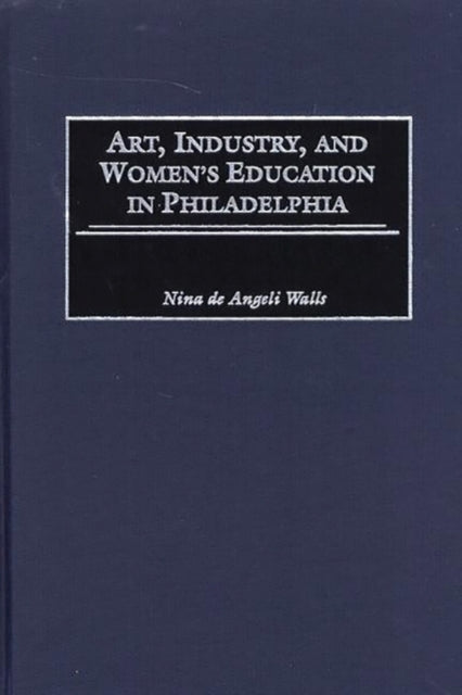 Book cover of: Art, Industry, and Women's Education in Philadelphia. By: Nina de Angeli Walls