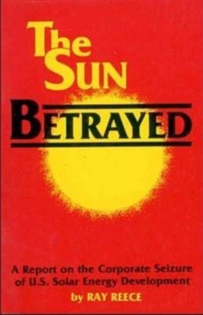 Book cover of: Sun Betrayed - A Study of the Corporate Seizure of Solar Energy Development. By: Ray Reece