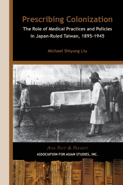Book cover of: Prescribing Colonization – The Role of Medical Practices and Policies in Japan–Ruled Taiwan, 1895–1945. By: Michael Shiyung Liu, Shiyung Liu