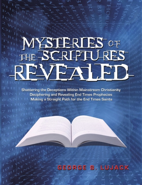Book cover of: Mysteries of the Scriptures Revealed - Shattering the Deceptions Within Mainstream Christianity Deciphering and Revealing End Times Prophecies Making a Straight Path for the End Times Saints. By: George B. Lujack