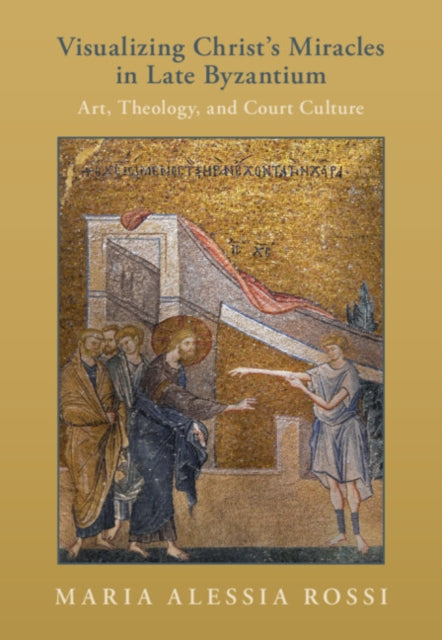 Book cover of: Visualizing Christ's Miracles in Late Byzantium. By: Maria Alessia Rossi