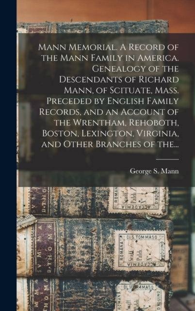 Book cover of: Mann Memorial. A Record of the Mann Family in America. Genealogy of the Descendants of Richard Mann, of Scituate, Mass. Preceded by English Family Records, and an Account of the Wrentham, Rehoboth, Boston, Lexington, Virginia, and Other Branches of The.... By: George S. (George Sumner) 1834 Mann