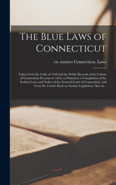 Book cover of: Blue Laws of Connecticut; Taken From the Code of 1650 and the Public Records of the Colony of Connecticut Previous to 1655, as Printed in a Compilation of the Earliest Laws and Orders of the General Court of Connecticut, and From Dr. Lewis's Book...