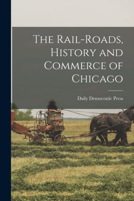 Book cover of: Rail-roads, History and Commerce of Chicago. By: Daily Democratic Press