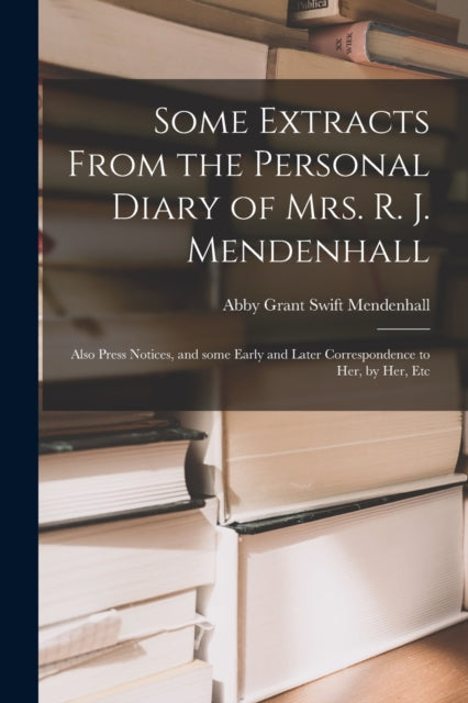 Book cover of: Some Extracts From the Personal Diary of Mrs. R. J. Mendenhall [microform]; Also Press Notices, and Some Early and Later Correspondence to Her, by Her, Etc