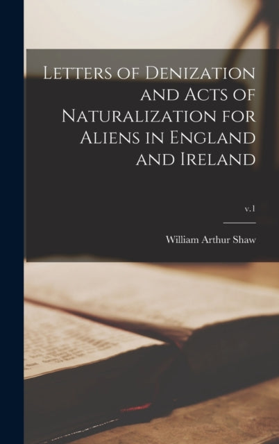 Book cover of: Letters of Denization and Acts of Naturalization for Aliens in England and Ireland; v.1. By: William Arthur 1865-1943 Shaw