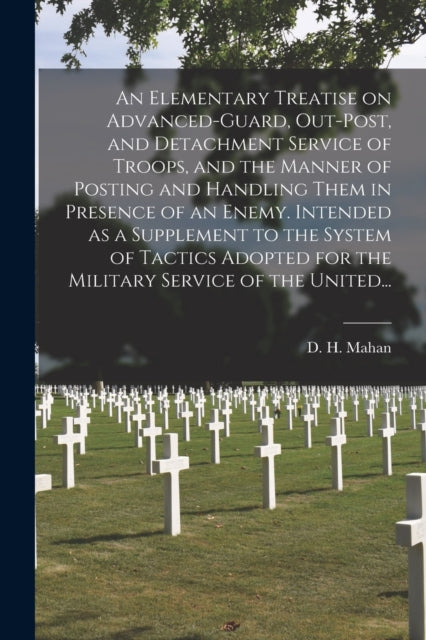 Book cover of: Elementary Treatise on Advanced-guard, Out-post, and Detachment Service of Troops, and the Manner of Posting and Handling Them in Presence of an Enemy. Intended as a Supplement to the System of Tactics Adopted for the Military Service of the United...