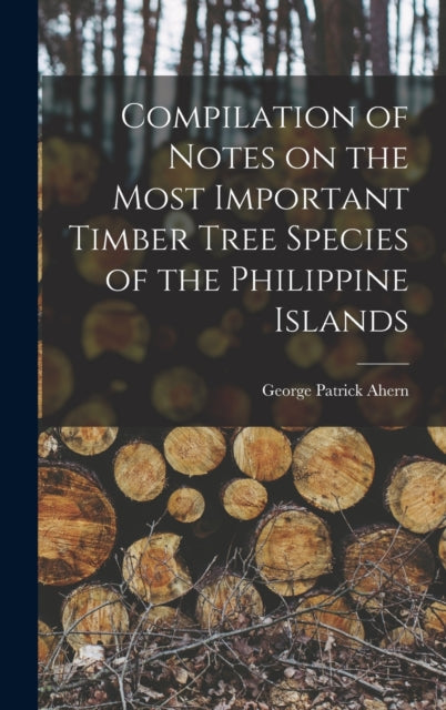 Book cover of: Compilation of Notes on the Most Important Timber Tree Species of the Philippine Islands. By: George Patrick 1859-1942 Ahern