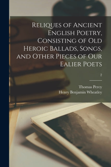 Book cover of: Reliques of Ancient English Poetry, Consisting of Old Heroic Ballads, Songs, and Other Pieces of Our Ealier Poets; 2