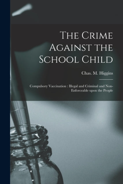 Book cover of: Crime Against the School Child [microform]. By: Chas. M. (Charles Michael) Higgins