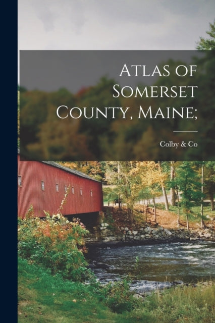 Book cover of: Atlas of Somerset County, Maine;. By: Colby (George N ) & Co