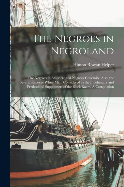 Book cover of: Negroes in Negroland; the Negroes in America; and Negroes Generally. Also, the Several Races of White men, Considered as the Involuntary and Predestined Supplanters of the Black Races. A Compilation. By: Hinton Rowan Helper