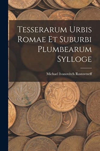 Book cover of: Tesserarum Urbis Romae Et Suburbi Plumbearum Sylloge. By: Michael Ivanovitch Rostovtzeff