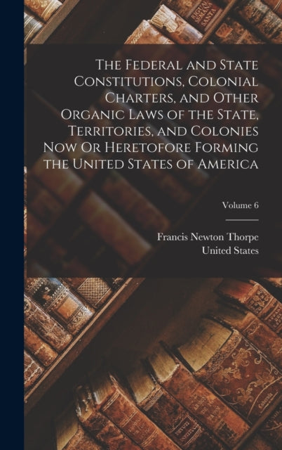 Book cover of: Federal and State Constitutions, Colonial Charters, and Other Organic Laws of the State, Territories, and Colonies Now Or Heretofore Forming the United States of America; Volume 6. By: Francis Newton Thorpe