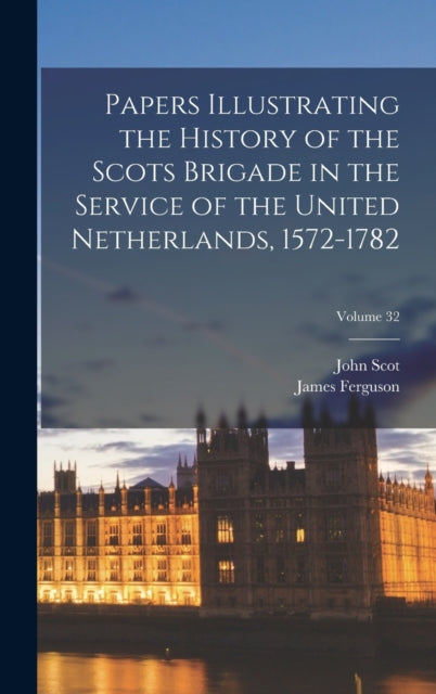 Book cover of: Papers Illustrating the History of the Scots Brigade in the Service of the United Netherlands, 1572-1782; Volume 32
