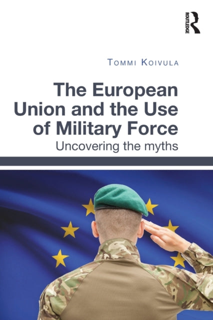 Book cover of: European Union and the Use of Military Force. By: Tommi Koivula