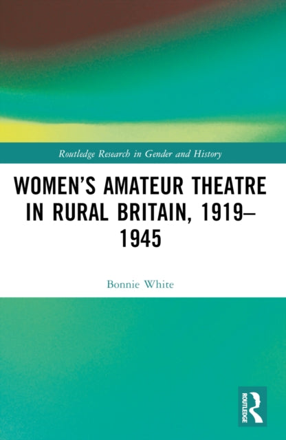 Book cover of: Women’s Amateur Theatre in Rural Britain, 1919–1945. By: Bonnie White