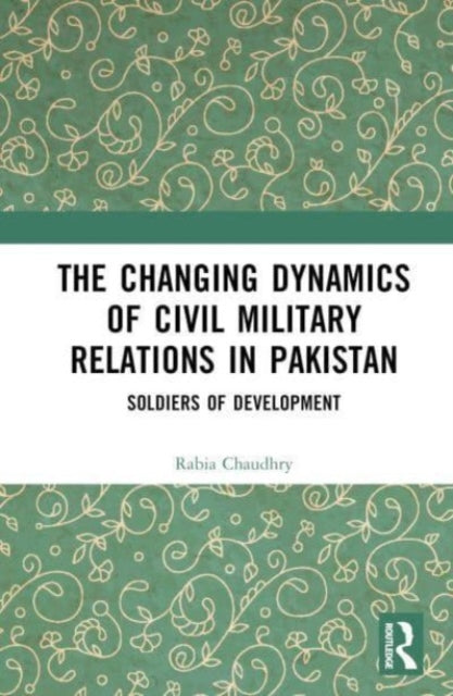 Book cover of: Changing Dynamics of Civil Military Relations in Pakistan. By: Rabia Chaudhry