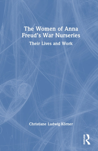 Book cover of: Women of Anna Freud’s War Nurseries. By: Christiane Ludwig-Körner