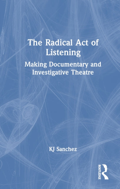 Book cover of: Radical Act of Listening: Making Documentary and Investigative Theatre. By: KJ Sanchez