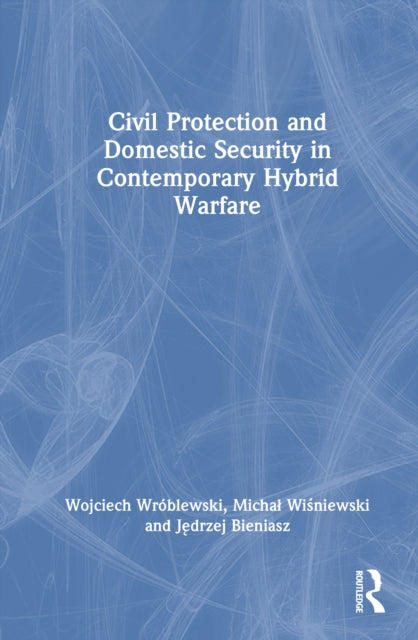 Book cover of: Civil Protection and Domestic Security in Contemporary Hybrid Warfare. By: Wojciech Wróblewski