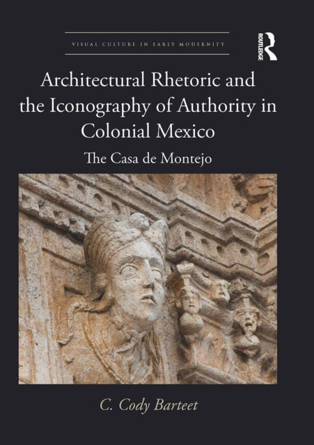 Book cover of: Architectural Rhetoric and the Iconography of Authority in Colonial Mexico. By: C. Cody Barteet