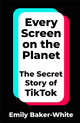 Every Screen on the Planet, The Secret Story of TikTok 9781035049264 Emily Baker-White