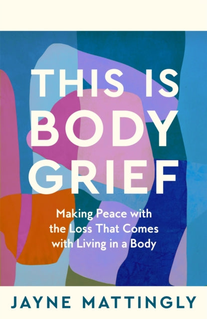 This Is Body Grief, Making Peace with the Loss that Comes with Living in a Body 9781035074167 Jayne Mattingly