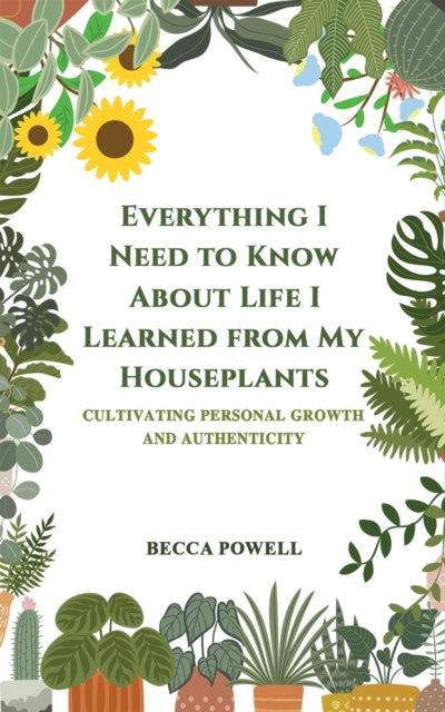 Book cover of: Everything I Need to Know About Life I Learned from My Houseplants. By: Becca Powell