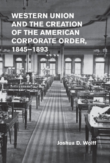 Book cover of: Western Union and the Creation of the American Corporate Order, 1845–1893. By: Joshua D. Wolff