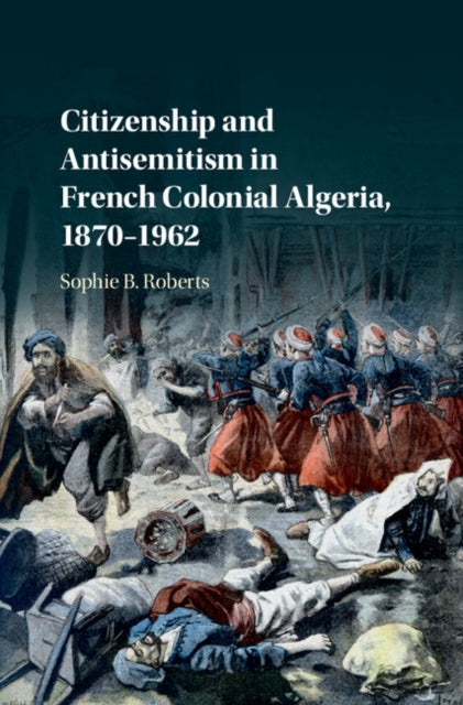 Book cover of: Citizenship and Antisemitism in French Colonial Algeria, 1870–1962. By: Sophie B. Roberts