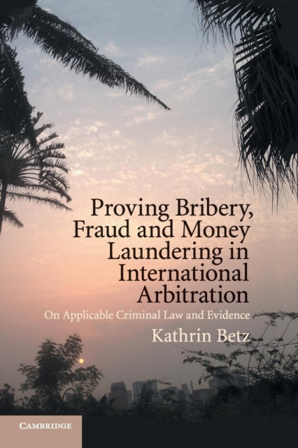 Book cover of: Proving Bribery, Fraud and Money Laundering in International Arbitration. By: Kathrin Betz