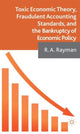Book cover of: Toxic Economic Theory, Fraudulent Accounting Standards, and the Bankruptcy of Economic Policy. By: A. Rayman