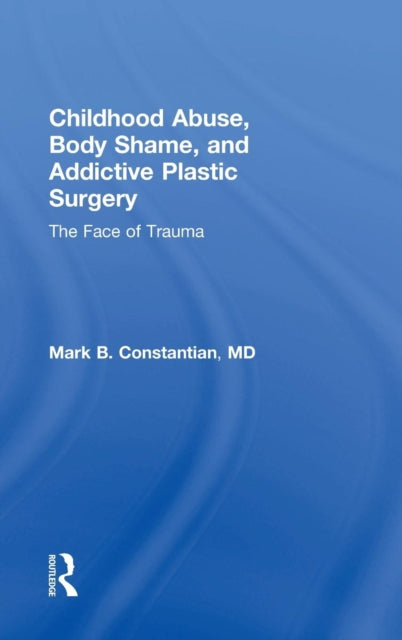 Book cover of: Childhood Abuse, Body Shame, and Addictive Plastic Surgery. By: Mark B. Constantian