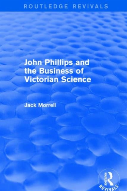 Book cover of: Routledge Revivals: John Phillips and the Business of Victorian Science (2005). By: Jack Morrell