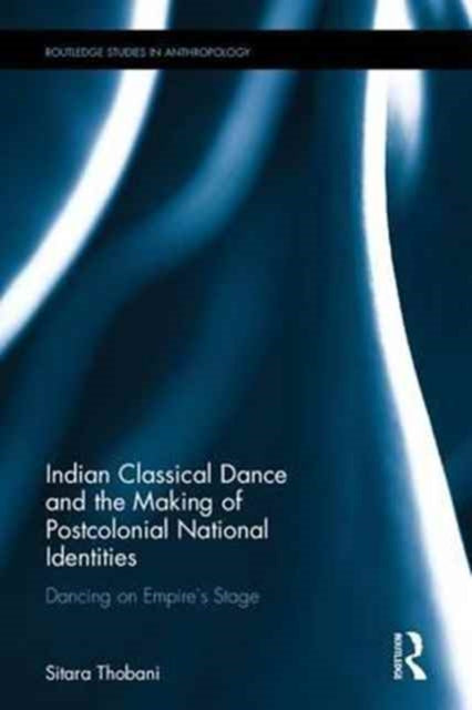 Book cover of: Indian Classical Dance and the Making of Postcolonial National Identities. By: Sitara Thobani