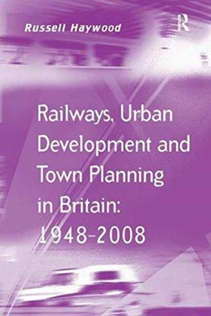 Book cover of: Railways, Urban Development and Town Planning in Britain: 1948–2008. By: Russell Haywood