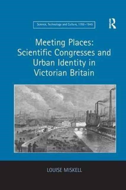 Book cover of: Meeting Places: Scientific Congresses and Urban Identity in Victorian Britain. By: Louise Miskell