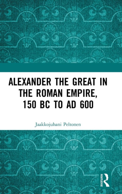 Book cover of: Alexander the Great in the Roman Empire, 150 BC to AD 600. By: Jaakkojuhani Peltonen
