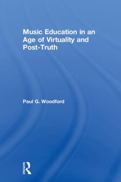 Book cover of: Music Education in an Age of Virtuality and Post-Truth. By: Paul Woodford