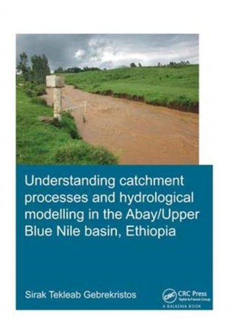 Book cover of: Understanding Catchment Processes and Hydrological Modelling in the Abay/Upper Blue Nile Basin, Ethiopia. By: Sirak Tekleab Gebrekristos