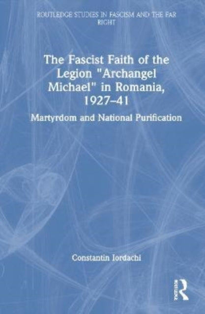 Book cover of: Fascist Faith of the Legion "Archangel Michael" in Romania, 1927–1941. By: Constantin Iordachi