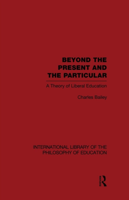 Book cover of: Beyond the Present and the Particular (International Library of the Philosophy of Education Volume 2). By: Charles H. Bailey